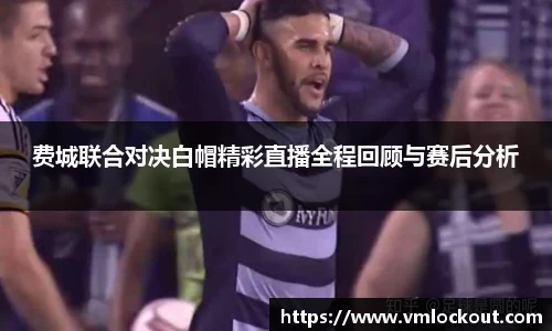 费城联合对决白帽精彩直播全程回顾与赛后分析