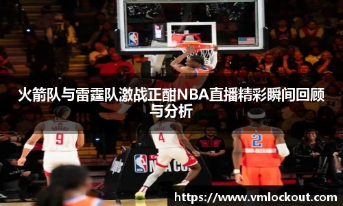 火箭队与雷霆队激战正酣NBA直播精彩瞬间回顾与分析