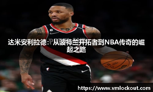 达米安利拉德：从波特兰开拓者到NBA传奇的崛起之路